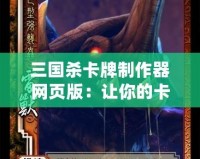 三國(guó)殺卡牌制作器網(wǎng)頁(yè)版：讓你的卡牌夢(mèng)成真，打造屬于你的三國(guó)世界