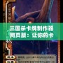三國殺卡牌制作器網(wǎng)頁版：讓你的卡牌夢成真，打造屬于你的三國世界