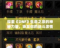 探索《DNF》生命之泉的神秘力量，煥發你的戰斗激情
