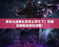 多玩斗戰神禮包怎么領不了？詳細攻略助你輕松領取！