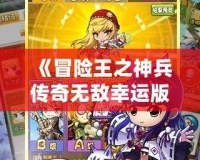 《冒險王之神兵傳奇無敵幸運版》——暢享極致冒險，成就無敵傳奇