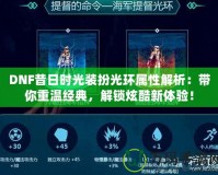 DNF昔日時光裝扮光環屬性解析：帶你重溫經典，解鎖炫酷新體驗！