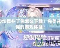 QQ炫舞補丁包怎么下載？完美升級你的游戲體驗！
