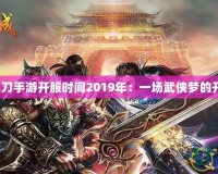 《天刀手游開服時間2019年：一場武俠夢的開啟》