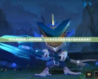 《LOL手游國服上線時間揭秘，LOL手游正式登陸中國大陸的背后故事》