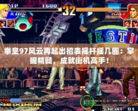 拳皇97風(fēng)云再起出招表搖桿搖幾圈：掌握精髓，成就街機(jī)高手！