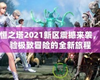 永恒之塔2021新區(qū)震撼來襲，體驗(yàn)極致冒險(xiǎn)的全新旅程