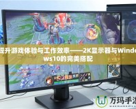 提升游戲體驗與工作效率——2K顯示器與Windows10的完美搭配