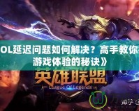 《LOL延遲問題如何解決？高手教你提升游戲體驗的秘訣》