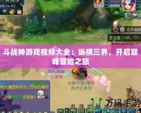 斗戰神游戲視頻大全：縱橫三界，開啟巔峰冒險之旅