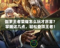 伽羅王者榮耀怎么玩才厲害？掌握這幾點，輕松登頂王者！