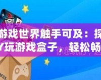 讓游戲世界觸手可及：探索YY玩游戲盒子，輕松暢享無限樂趣！