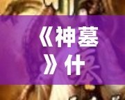 《神墓》什么時候寫完的？從連載到完結，揭秘這部經典小說的背后故事