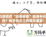 QQ游戲的“你畫我猜”能用手機(jī)玩嗎？暢享指尖上的娛樂盛宴！
