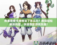 神鬼傳奇卡牌槽沒了怎么辦？教你輕松解決問題，快速恢復游戲樂趣！