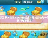 《保衛蘿卜深海20關攻略視頻：輕松突破每一關的技巧與秘籍》