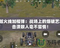 穿越火線加榴彈：戰(zhàn)場上的爆破藝術(shù)，擊潰敵人毫不留情！