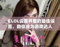 《LOL設置界面的最佳設置，助你成為游戲達人》