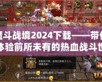 魔斗戰境2024下載——帶你體驗前所未有的熱血戰斗世界！