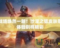 讓戰(zhàn)場煥然一新！沙漠之狐皮膚帶你體驗別樣精彩