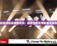 英雄聯盟洲際賽賽制規則：解讀全新競爭體系與未來發展
