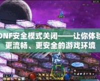 DNF安全模式關(guān)閉——讓你體驗(yàn)更流暢、更安全的游戲環(huán)境