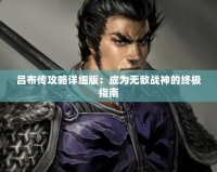 呂布傳攻略詳細版：成為無敵戰神的終極指南