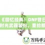 《回憶經(jīng)典！DNF昔日時光武器裝扮，重拾那段曾經(jīng)的榮耀》