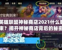 《英雄聯盟神秘商店2021什么時候結束？揭開神秘商店背后的秘密與精彩》