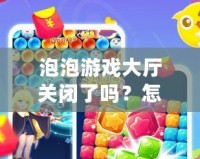泡泡游戲大廳關閉了嗎？怎么打開？輕松找回你的游戲樂趣！
