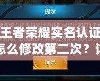 王者榮耀實名認證怎么修改第二次？詳細步驟與注意事項解析！
