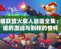 英雄聯盟火柴人動畫全集：燃爆的激戰與別樣的情懷