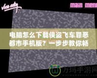 電腦怎么下載俠盜飛車罪惡都市手機版？一步步教你暢玩經典游戲！