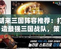 胡來三國陣容推薦：打造最強三國戰隊，策略致勝的終極指南