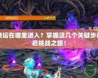 DNF黑暗祭壇在哪里進入？掌握這幾個關(guān)鍵步驟，快速開啟挑戰(zhàn)之旅！