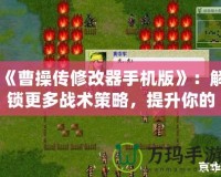《曹操傳修改器手機版》：解鎖更多戰(zhàn)術策略，提升你的游戲體驗！