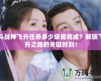 斗戰神飛升任務多少級能完成？解鎖飛升之路的關鍵時刻！