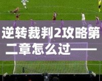 逆轉裁判2攻略第二章怎么過——全面解析，輕松突破