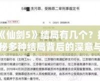 《仙劍5》結(jié)局有幾個？揭秘多種結(jié)局背后的深意與情感糾葛！