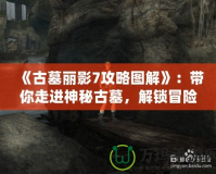 《古墓麗影7攻略圖解》：帶你走進神秘古墓，解鎖冒險的真正樂趣！