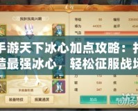 手游天下冰心加點(diǎn)攻略：打造最強(qiáng)冰心，輕松征服戰(zhàn)場(chǎng)！