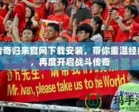 傳奇歸來官網下載安裝，帶你重溫經典，再度開啟戰(zhàn)斗傳奇