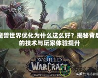 魔獸世界優化為什么這么好？揭秘背后的技術與玩家體驗提升