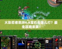 火影忍者羈絆6.6寶石去哪兒打？最全攻略來襲！