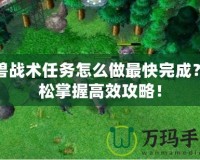 魔獸戰(zhàn)術任務怎么做最快完成？輕松掌握高效攻略！