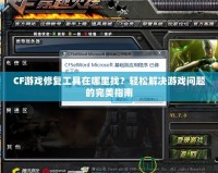 CF游戲修復(fù)工具在哪里找？輕松解決游戲問題的完美指南