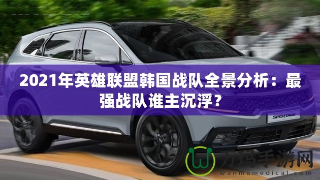 2021年英雄聯盟韓國戰隊全景分析：最強戰隊誰主沉浮？