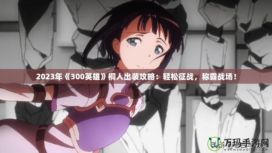 2023年《300英雄》桐人出裝攻略：輕松征戰(zhàn)，稱霸戰(zhàn)場！