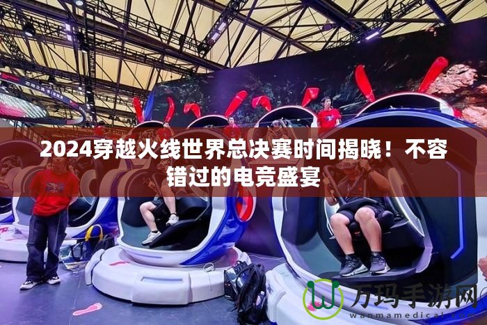 2024穿越火線世界總決賽時間揭曉！不容錯過的電競盛宴