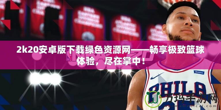 2k20安卓版下載綠色資源網——暢享極致籃球體驗，盡在掌中！